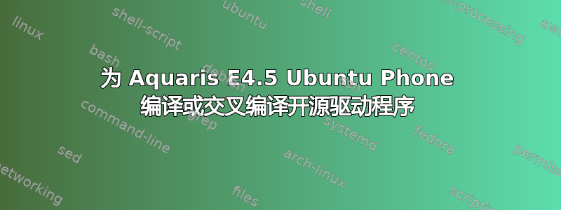 为 Aquaris E4.5 Ubuntu Phone 编译或交叉编译开源驱动程序