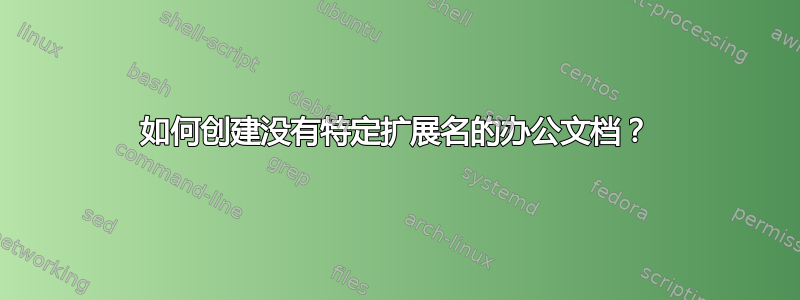 如何创建没有特定扩展名的办公文档？