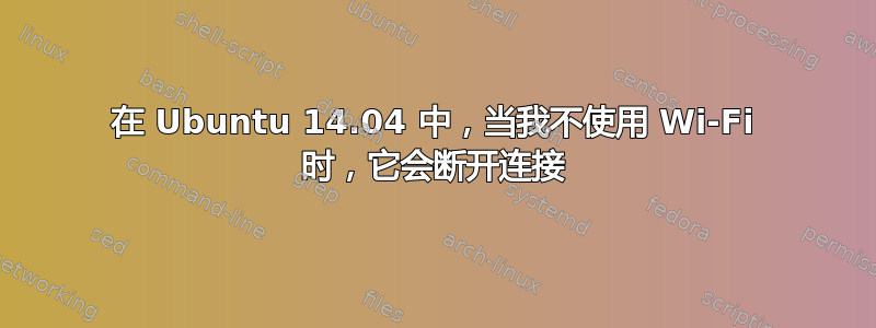 在 Ubuntu 14.04 中，当我不使用 Wi-Fi 时，它会断开连接