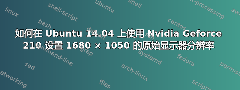 如何在 Ubuntu 14.04 上使用 Nvidia Geforce 210 设置 1680 × 1050 的原始显示器分辨率