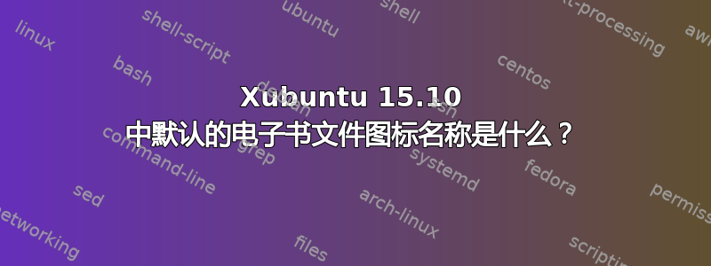 Xubuntu 15.10 中默认的电子书文件图标名称是什么？