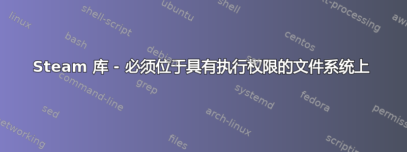 Steam 库 - 必须位于具有执行权限的文件系统上