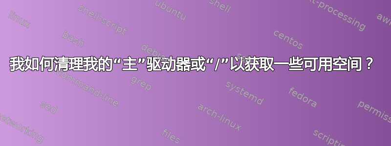 我如何清理我的“主”驱动器或“/”以获取一些可用空间？