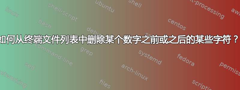 如何从终端文件列表中删除某个数字之前或之后的某些字符？