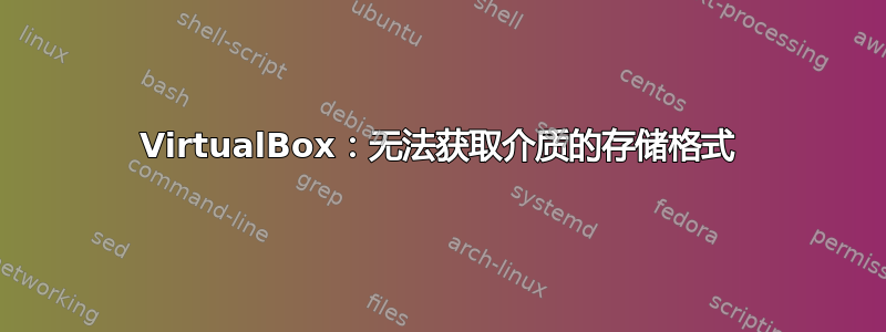 VirtualBox：无法获取介质的存储格式