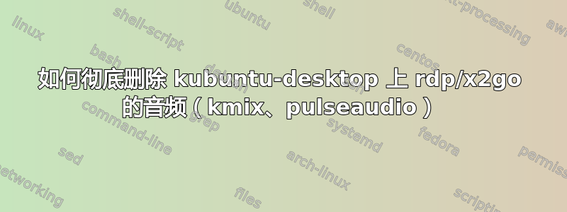 如何彻底删除 kubuntu-desktop 上 rdp/x2go 的音频（kmix、pulseaudio）