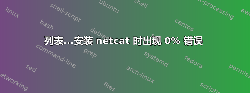 列表...安装 netcat 时出现 0% 错误