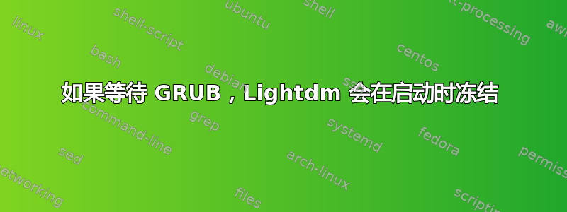 如果等待 GRUB，Lightdm 会在启动时冻结