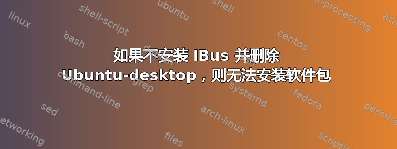 如果不安装 IBus 并删除 Ubuntu-desktop，则无法安装软件包