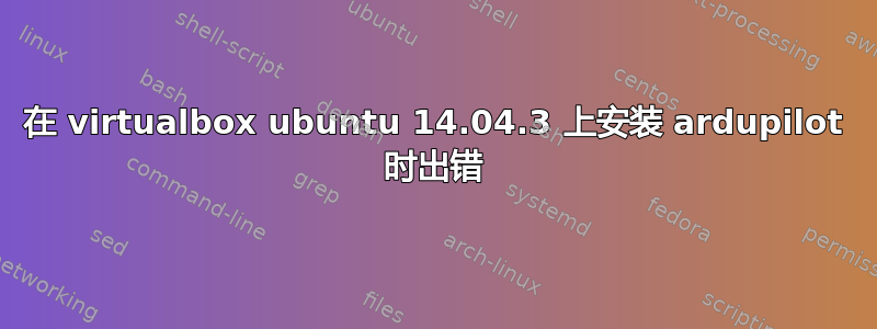 在 virtualbox ubuntu 14.04.3 上安装 ardupilot 时出错