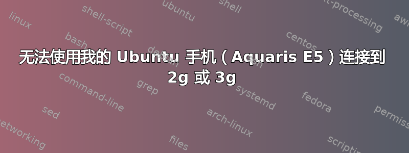 无法使用我的 Ubuntu 手机（Aquaris E5）连接到 2g 或 3g