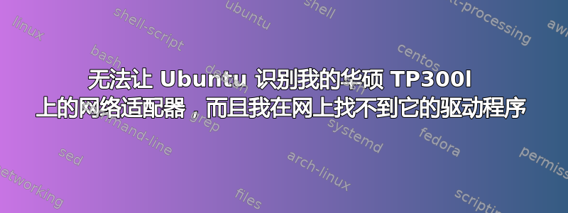 无法让 Ubuntu 识别我的华硕 TP300l 上的网络适配器，而且我在网上找不到它的驱动程序