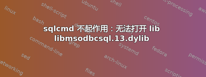 sqlcmd 不起作用：无法打开 lib libmsodbcsql.13.dylib