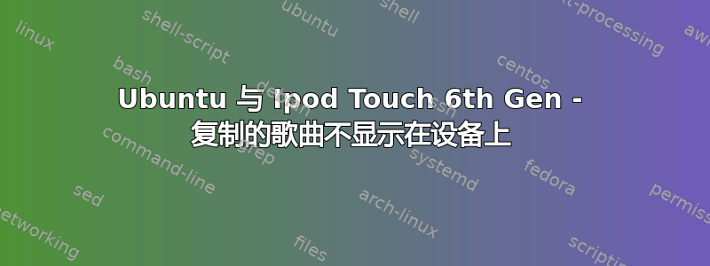 Ubuntu 与 Ipod Touch 6th Gen - 复制的歌曲不显示在设备上