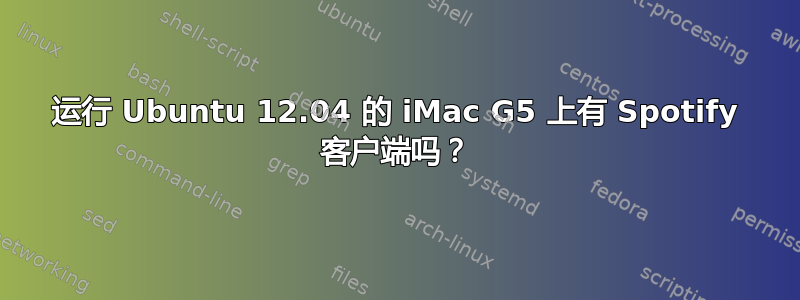 运行 Ubuntu 12.04 的 iMac G5 上有 Spotify 客户端吗？