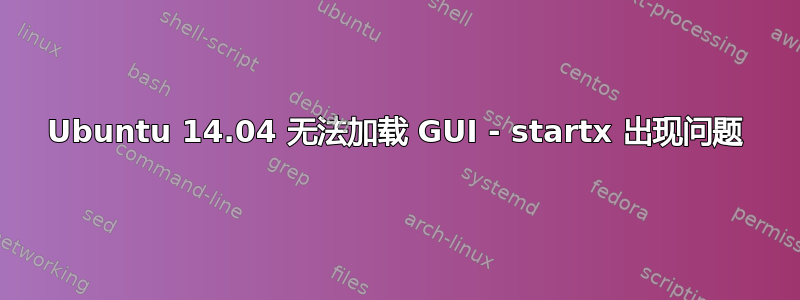 Ubuntu 14.04 无法加载 GUI - startx 出现问题