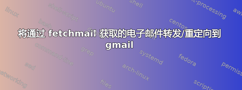 将通过 fetchmail 获取的电子邮件转发/重定向到 gmail