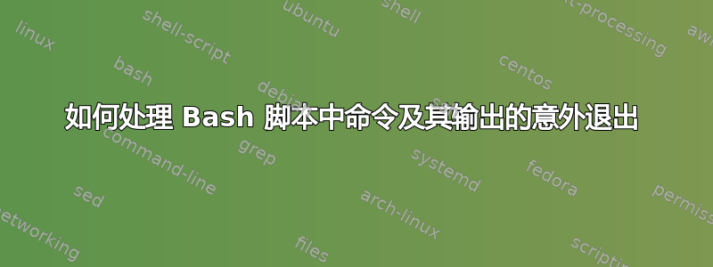 如何处理 Bash 脚本中命令及其输出的意外退出