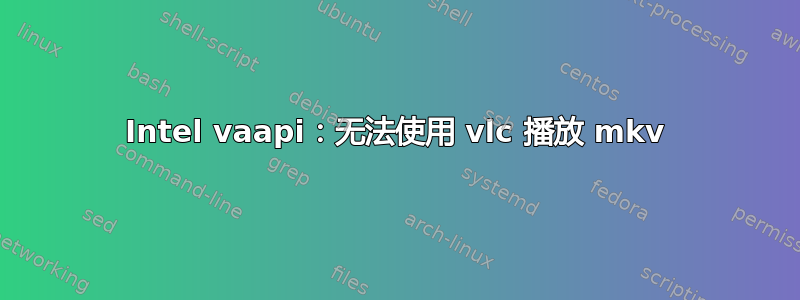 Intel vaapi：无法使用 vlc 播放 mkv