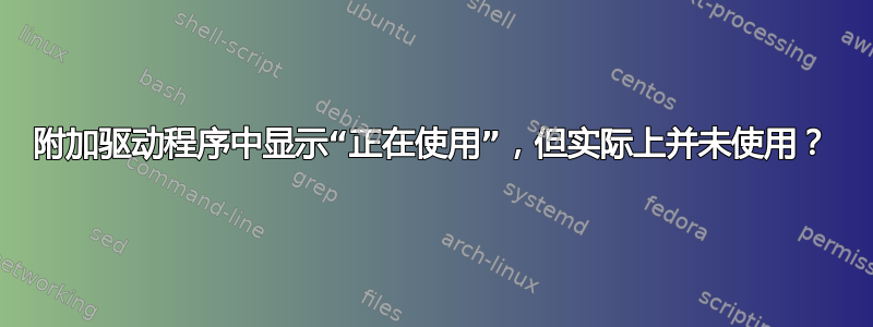 附加驱动程序中显示“正在使用”，但实际上并未使用？