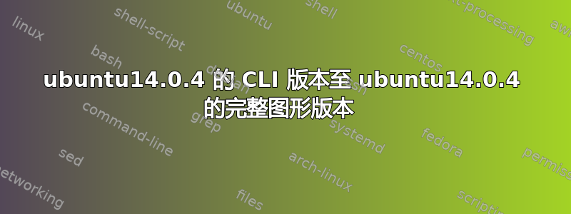 ubuntu14.0.4 的 CLI 版本至 ubuntu14.0.4 的完整图形版本 