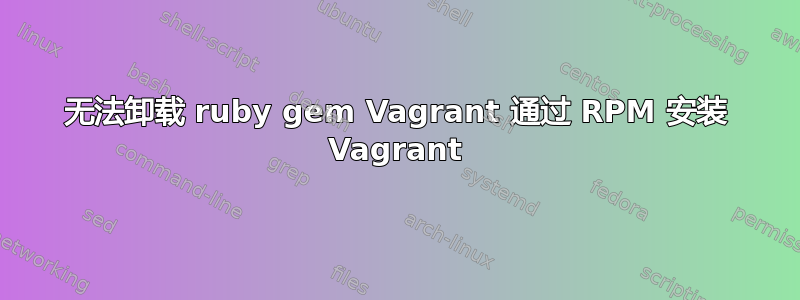 无法卸载 ruby​​ gem Vagrant 通过 RPM 安装 Vagrant