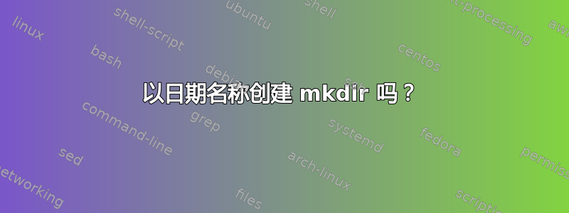 以日期名称创建 mkdir 吗？