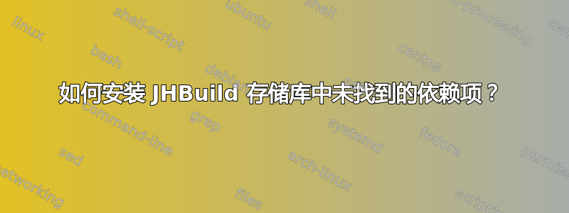 如何安装 JHBuild 存储库中未找到的依赖项？