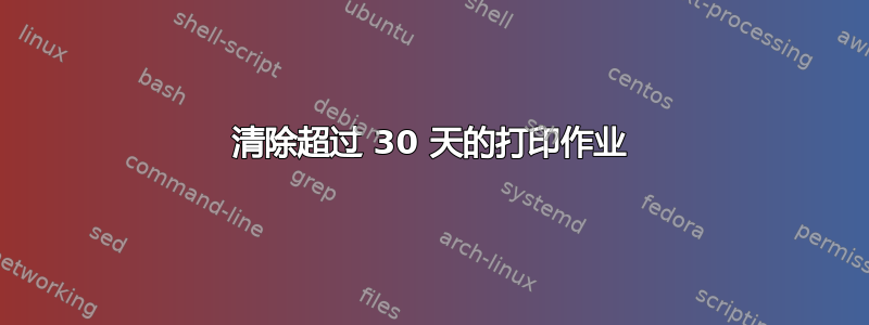 清除超过 30 天的打印作业