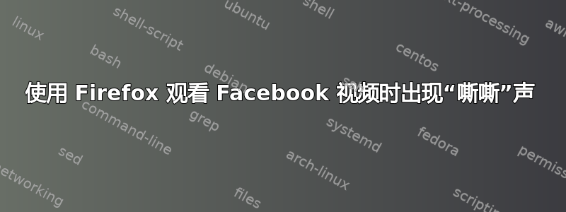 使用 Firefox 观看 Facebook 视频时出现“嘶嘶”声