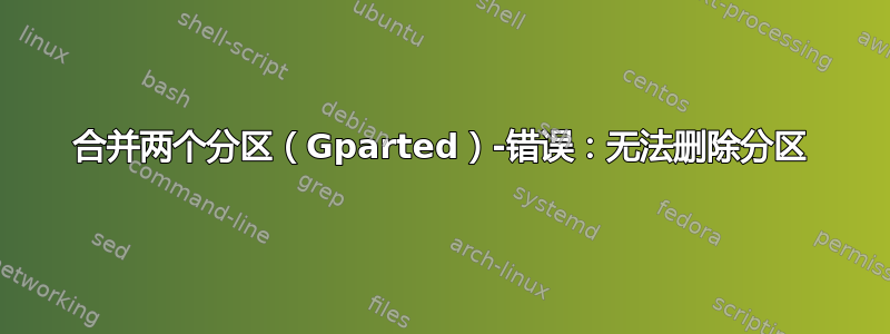 合并两个分区（Gparted）-错误：无法删除分区