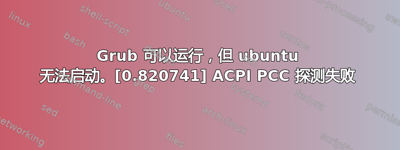 Grub 可以运行，但 ubuntu 无法启动。[0.820741] ACPI PCC 探测失败