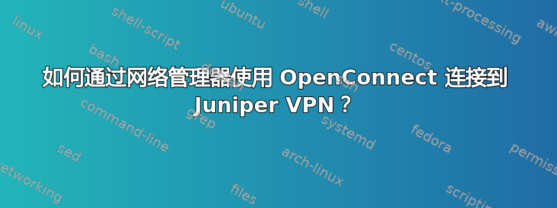 如何通过网络管理器使用 OpenConnect 连接到 Juniper VPN？