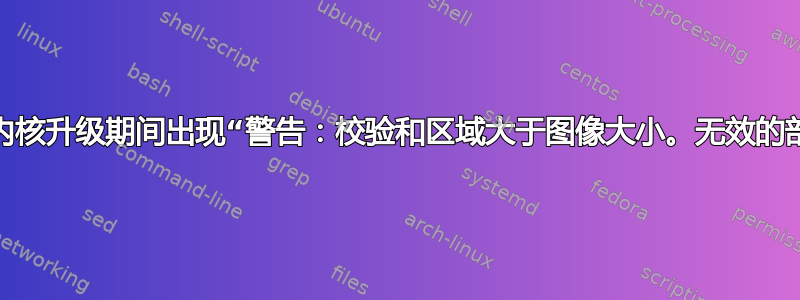 我是否应该担心内核升级期间出现“警告：校验和区域大于图像大小。无效的部分表？”消息？