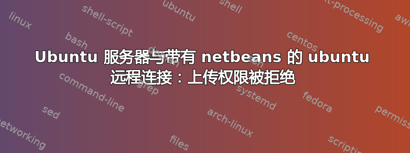 Ubuntu 服务器与带有 netbeans 的 ubuntu 远程连接：上传权限被拒绝