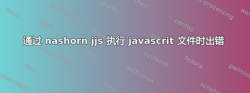 通过 nashorn jjs 执行 javascrit 文件时出错