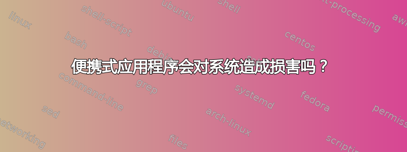 便携式应用程序会对系统造成损害吗？