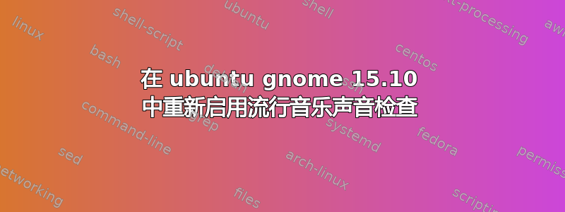 在 ubuntu gnome 15.10 中重新启用流行音乐声音检查