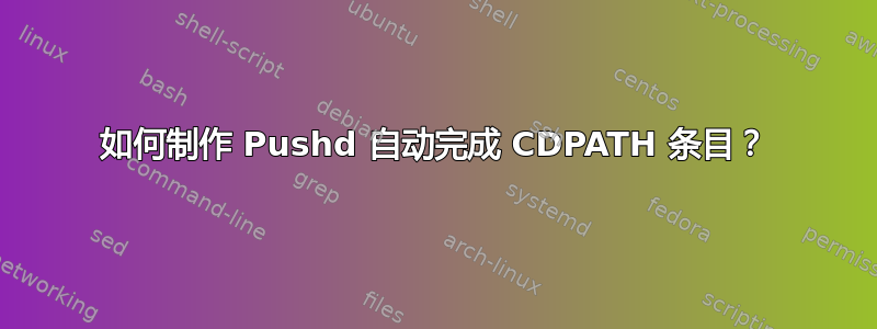 如何制作 Pushd 自动完成 CDPATH 条目？