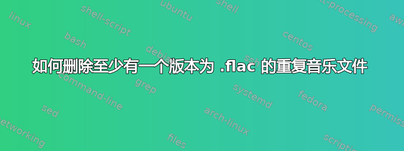 如何删除至少有一个版本为 .flac 的重复音乐文件