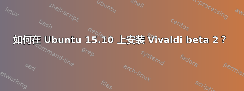 如何在 Ubuntu 15.10 上安装 Vivaldi beta 2？