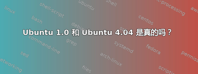 Ubuntu 1.0 和 Ubuntu 4.04 是真的吗？