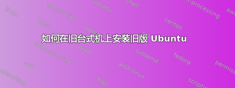 如何在旧台式机上安装旧版 Ubuntu 