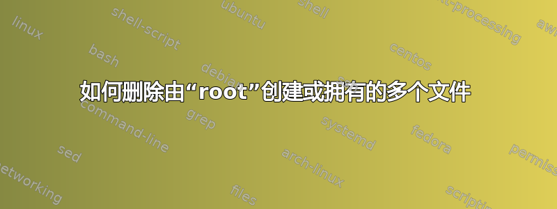 如何删除由“root”创建或拥有的多个文件