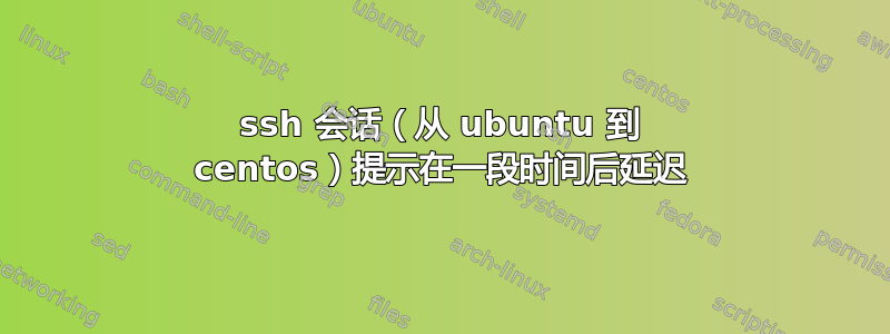 ssh 会话（从 ubuntu 到 centos）提示在一段时间后延迟