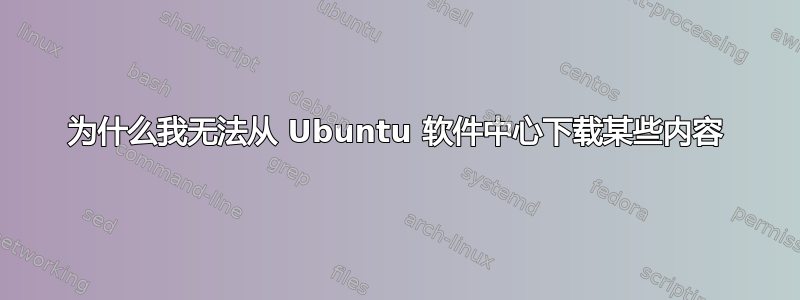 为什么我无法从 Ubuntu 软件中心下载某些内容