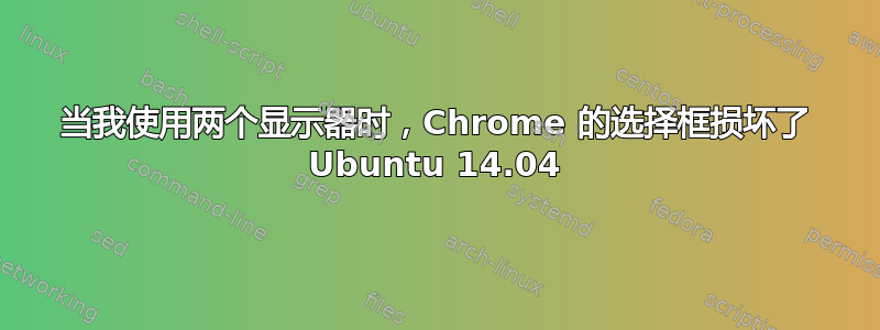 当我使用两个显示器时，Chrome 的选择框损坏了 Ubuntu 14.04