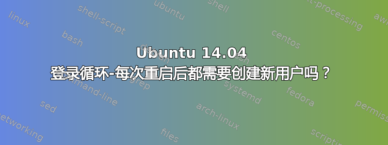 Ubuntu 14.04 登录循环-每次重启后都需要创建新用户吗？