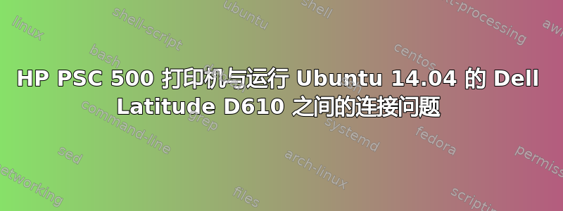 HP PSC 500 打印机与运行 Ubuntu 14.04 的 Dell Latitude D610 之间的连接问题