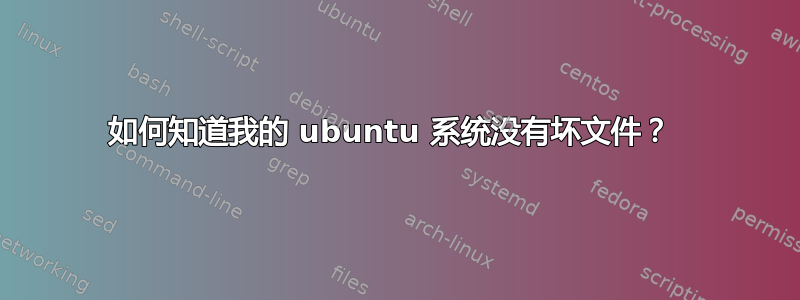 如何知道我的 ubuntu 系统没有坏文件？ 